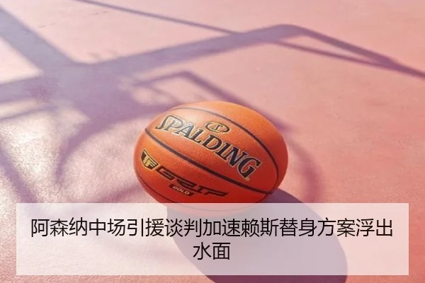 阿森纳中场引援谈判加速赖斯替身方案浮出水面