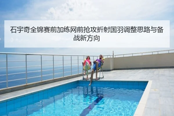 石宇奇全锦赛前加练网前抢攻折射国羽调整思路与备战新方向