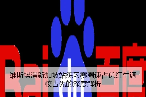维斯塔潘新加坡站练习赛圈速占优红牛调校占先的深度解析